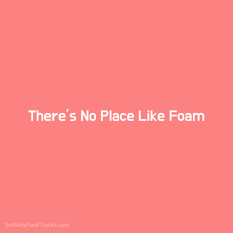 There’s No Place Like Foam